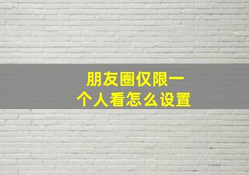 朋友圈仅限一个人看怎么设置