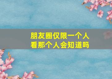 朋友圈仅限一个人看那个人会知道吗