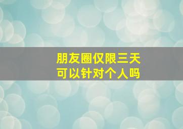 朋友圈仅限三天可以针对个人吗