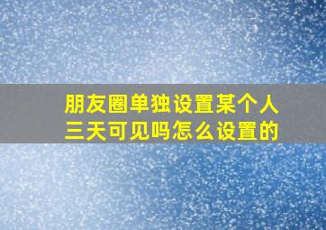 朋友圈单独设置某个人三天可见吗怎么设置的