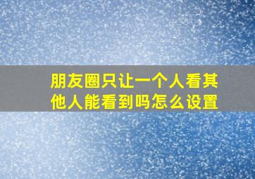 朋友圈只让一个人看其他人能看到吗怎么设置