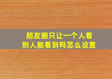 朋友圈只让一个人看别人能看到吗怎么设置