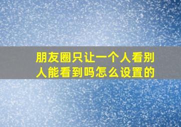 朋友圈只让一个人看别人能看到吗怎么设置的