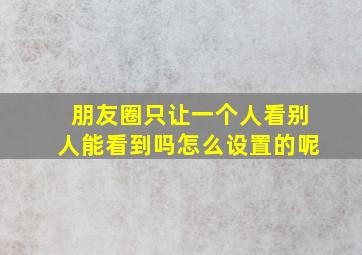 朋友圈只让一个人看别人能看到吗怎么设置的呢