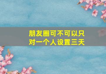 朋友圈可不可以只对一个人设置三天