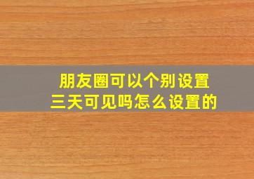 朋友圈可以个别设置三天可见吗怎么设置的