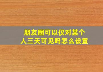 朋友圈可以仅对某个人三天可见吗怎么设置