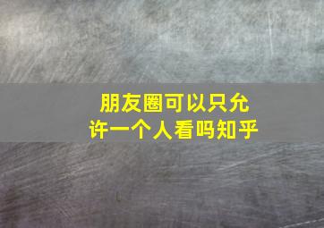 朋友圈可以只允许一个人看吗知乎