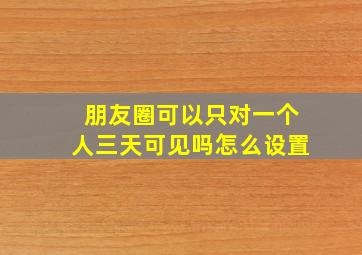 朋友圈可以只对一个人三天可见吗怎么设置