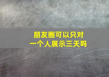 朋友圈可以只对一个人展示三天吗