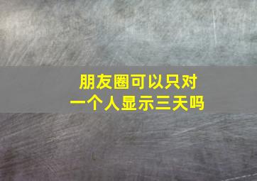 朋友圈可以只对一个人显示三天吗