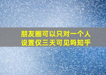 朋友圈可以只对一个人设置仅三天可见吗知乎