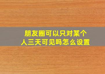 朋友圈可以只对某个人三天可见吗怎么设置