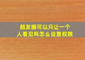 朋友圈可以只让一个人看见吗怎么设置权限