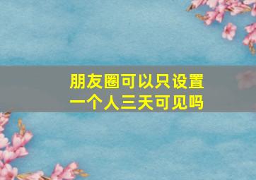 朋友圈可以只设置一个人三天可见吗