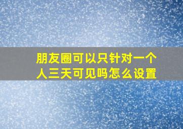 朋友圈可以只针对一个人三天可见吗怎么设置