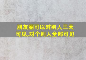 朋友圈可以对别人三天可见,对个别人全部可见