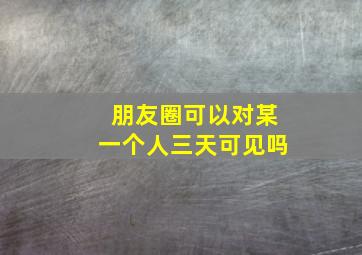 朋友圈可以对某一个人三天可见吗