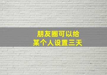 朋友圈可以给某个人设置三天