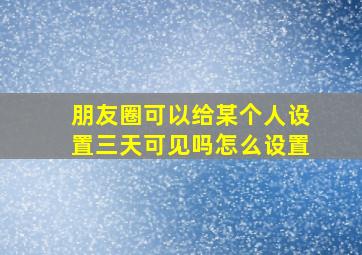 朋友圈可以给某个人设置三天可见吗怎么设置