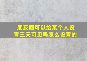 朋友圈可以给某个人设置三天可见吗怎么设置的