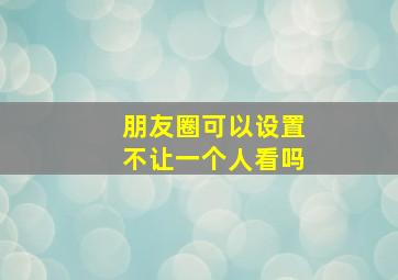 朋友圈可以设置不让一个人看吗