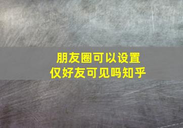 朋友圈可以设置仅好友可见吗知乎