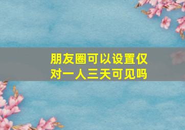 朋友圈可以设置仅对一人三天可见吗