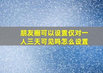 朋友圈可以设置仅对一人三天可见吗怎么设置