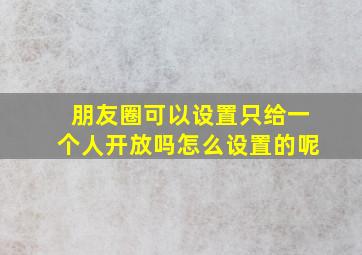 朋友圈可以设置只给一个人开放吗怎么设置的呢