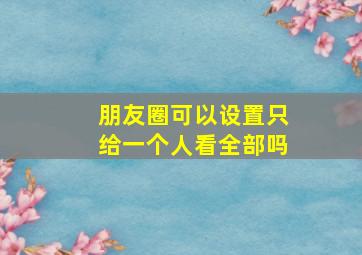 朋友圈可以设置只给一个人看全部吗