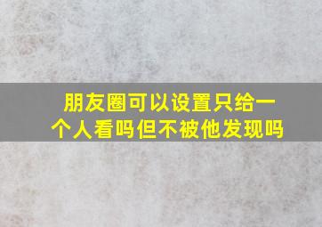 朋友圈可以设置只给一个人看吗但不被他发现吗