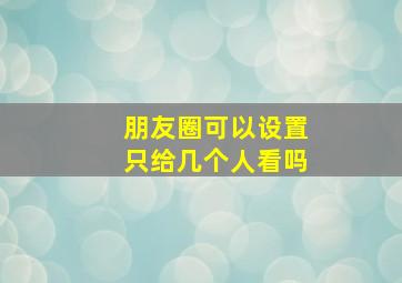 朋友圈可以设置只给几个人看吗