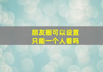 朋友圈可以设置只能一个人看吗