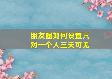 朋友圈如何设置只对一个人三天可见