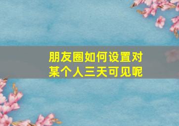 朋友圈如何设置对某个人三天可见呢