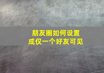 朋友圈如何设置成仅一个好友可见