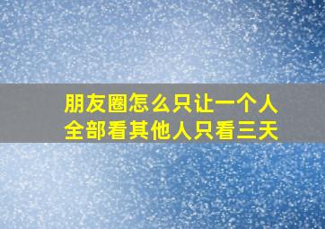 朋友圈怎么只让一个人全部看其他人只看三天