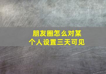 朋友圈怎么对某个人设置三天可见