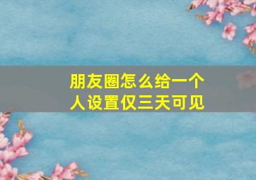 朋友圈怎么给一个人设置仅三天可见