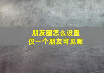 朋友圈怎么设置仅一个朋友可见呢