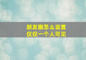 朋友圈怎么设置仅仅一个人可见