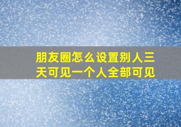 朋友圈怎么设置别人三天可见一个人全部可见