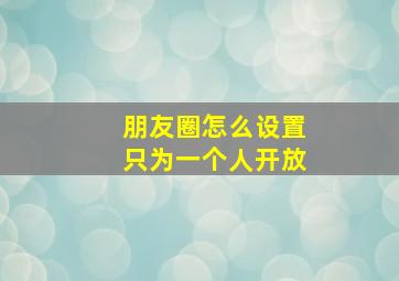 朋友圈怎么设置只为一个人开放