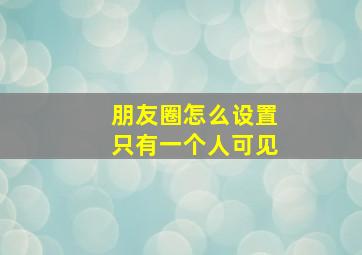 朋友圈怎么设置只有一个人可见