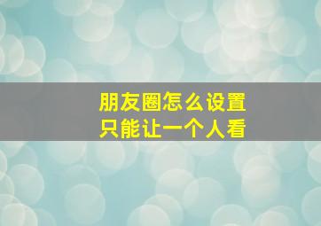 朋友圈怎么设置只能让一个人看