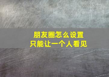 朋友圈怎么设置只能让一个人看见