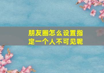 朋友圈怎么设置指定一个人不可见呢