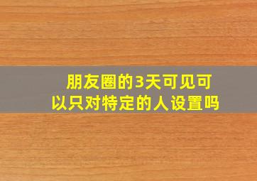 朋友圈的3天可见可以只对特定的人设置吗