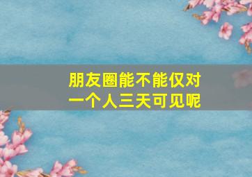 朋友圈能不能仅对一个人三天可见呢